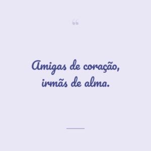 Amigas de coração, irmãs de alma.