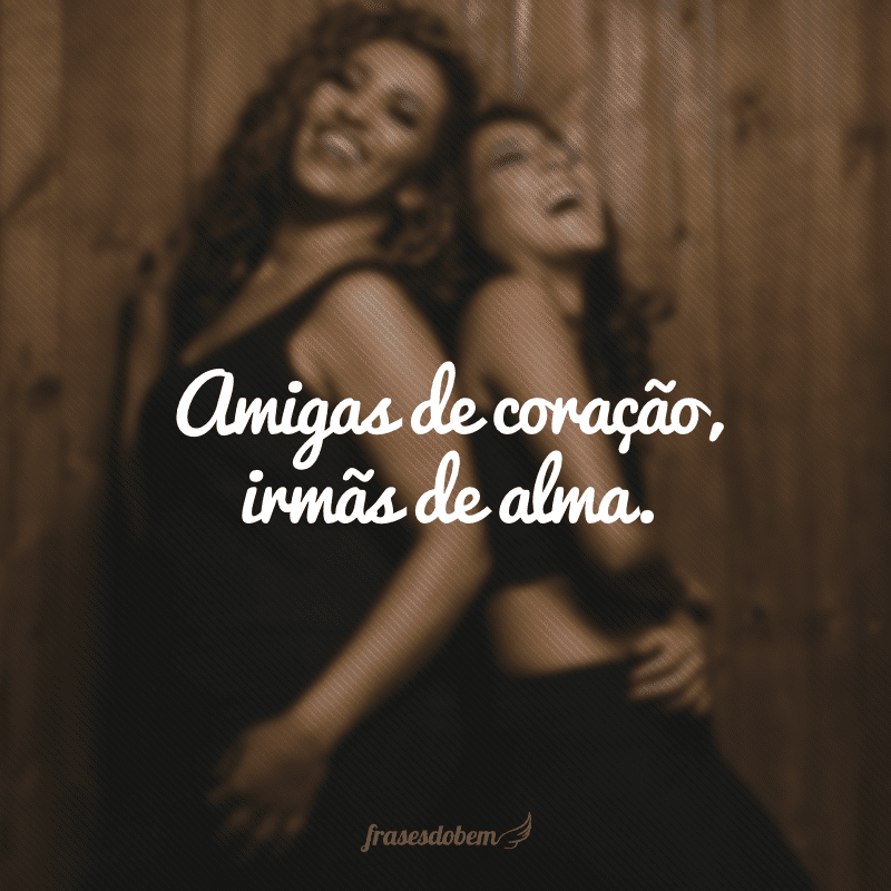 Amigas de coração, irmãs de alma.