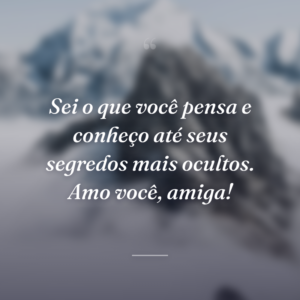 Sei o que você pensa e conheço até seus segredos mais ocultos. Amo você, amiga!