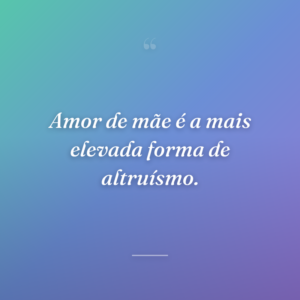 Amor de mãe é a mais elevada forma de altruísmo.