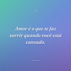 Amor é o que te faz sorrir quando você está cansado.