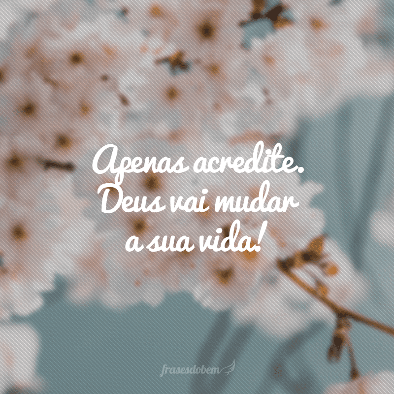 Apenas acredite. Deus vai mudar a sua vida!