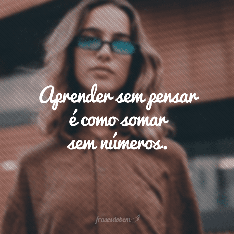 Aprender sem pensar é como somar sem números.