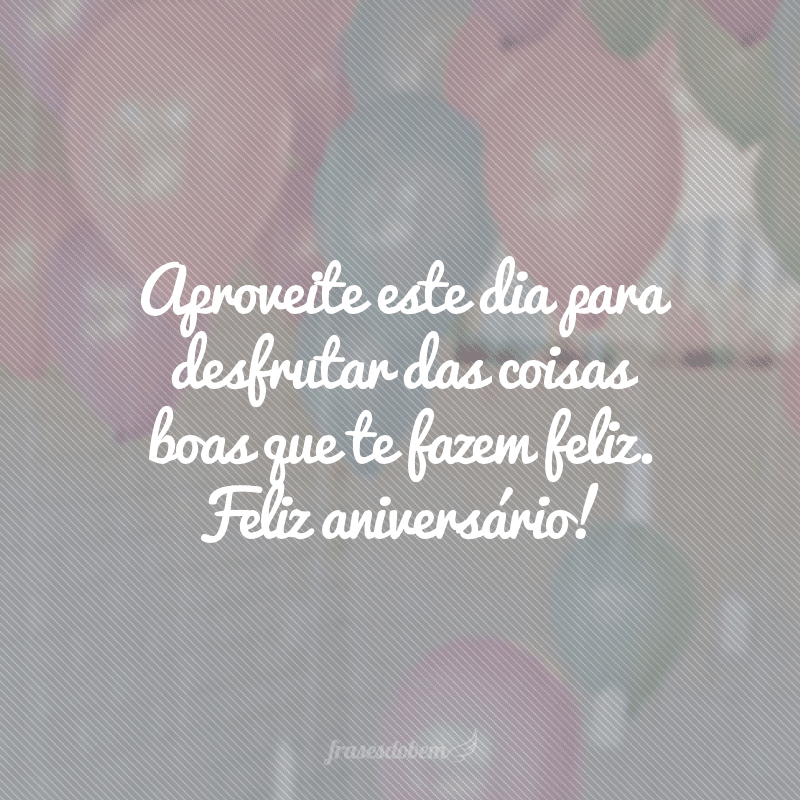 Aproveite este dia para desfrutar das coisas boas que te fazem feliz. Feliz aniversário!