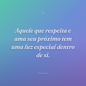 Aquele que respeita e ama seu próximo tem uma luz especial dentro de si.
