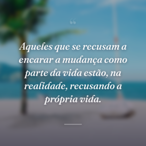 Aqueles que se recusam a encarar a mudança como parte da vida estão, na realidade, recusando a própria vida.