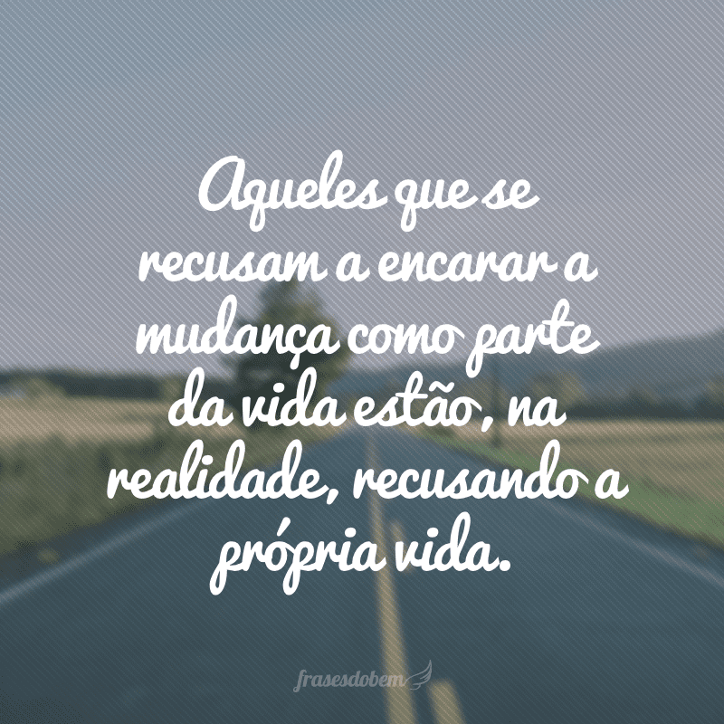 Aqueles que se recusam a encarar a mudança como parte da vida estão, na realidade, recusando a própria vida. 