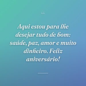 Aqui estou para lhe desejar tudo de bom: saúde, paz, amor e muito dinheiro. Feliz aniversário!