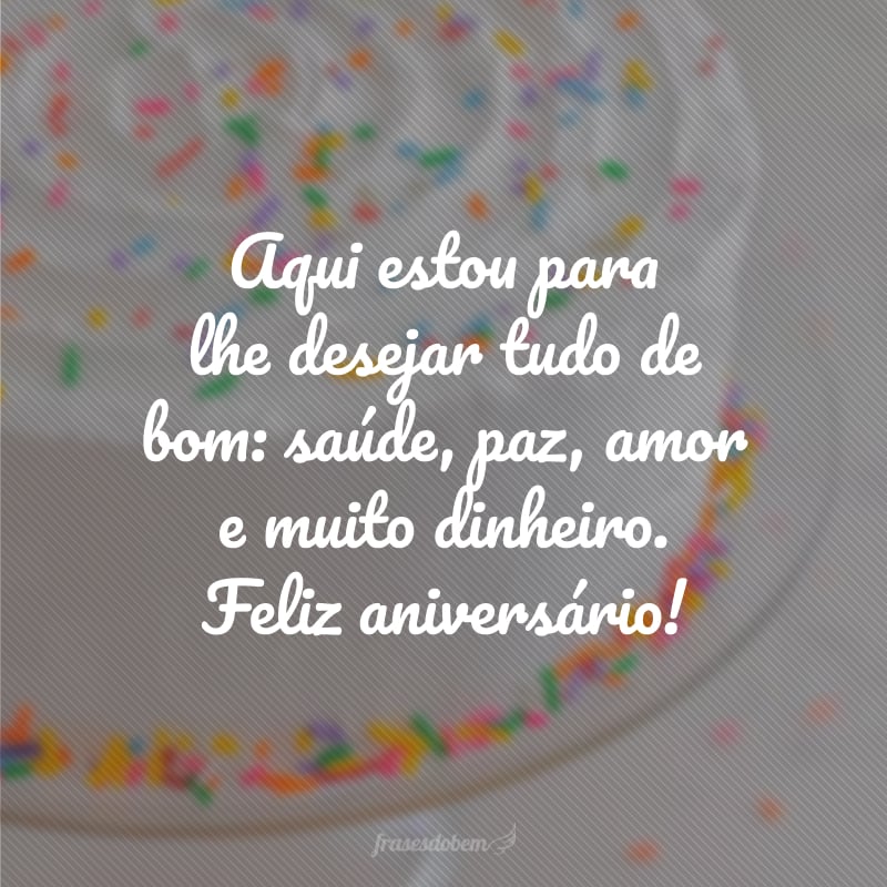 Aqui estou para lhe desejar tudo de bom: saúde, paz, amor e muito dinheiro. Feliz aniversário!