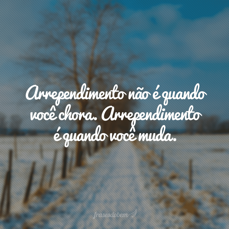 Arrependimento não é quando você chora. Arrependimento é quando você muda.