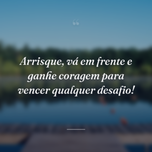 Arrisque, vá em frente e ganhe coragem para vencer qualquer desafio!