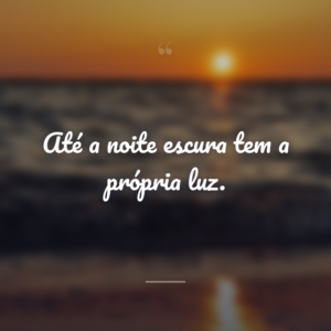 Até a noite escura tem a própria luz.
