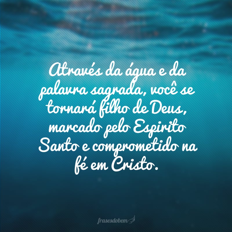 Através da água e da palavra sagrada, você se tornará filho de Deus, marcado pelo Espirito Santo e comprometido na fé em Cristo. 