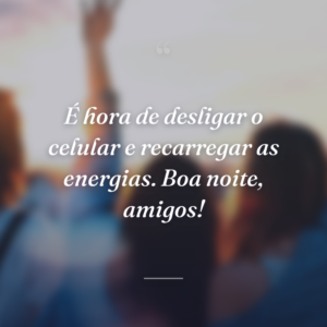 É hora de desligar o celular e recarregar as energias. Boa noite, amigos!