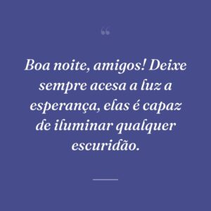 Boa noite, amigos! Deixe sempre acesa a luz a esperança, elas é capaz de iluminar qualquer escuridão.