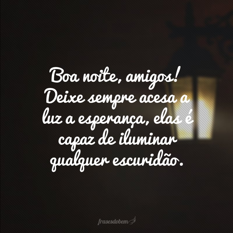 Boa noite, amigos! Deixe sempre acesa a luz a esperança, elas é capaz de iluminar qualquer escuridão.