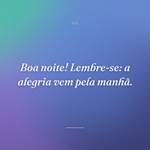 Boa noite! Lembre-se: a alegria vem pela manhã.