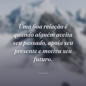 Uma boa relação é quando alguém aceita seu passado, apoia seu presente e motiva seu futuro.