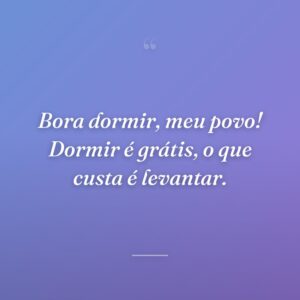 Bora dormir, meu povo! Dormir é grátis, o que custa é levantar.
