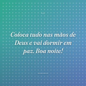 Coloca tudo nas mãos de Deus e vai dormir em paz. Boa noite!