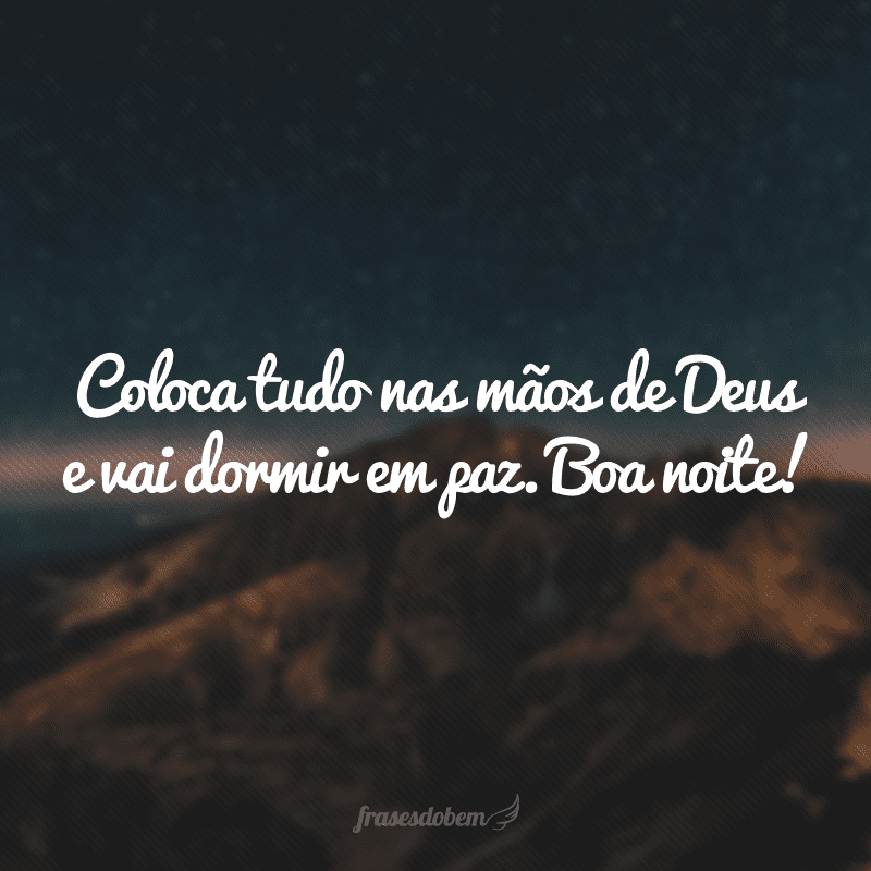 Coloca tudo nas mãos de Deus e vai dormir em paz. Boa noite!