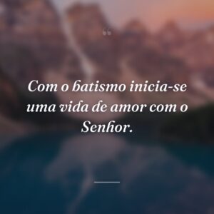 Com o batismo inicia-se uma vida de amor com o Senhor.