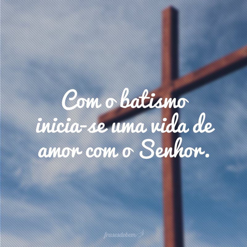 Com o batismo inicia-se uma vida de amor com o Senhor.