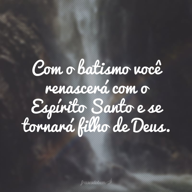 Com o batismo você renascerá com o Espírito Santo e se tornará filho de Deus.