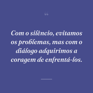 Com o silêncio, evitamos os problemas, mas com o diálogo adquirimos a coragem de enfrentá-los.
