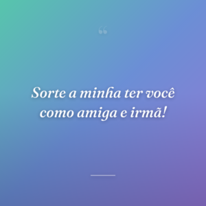 Sorte a minha ter você como amiga e irmã!