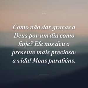 Como não dar graças a Deus por um dia como hoje? Ele nos deu o presente mais precioso: a vida! Meus parabéns.