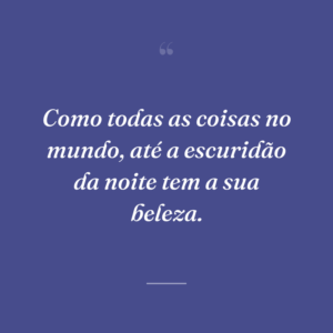 Como todas as coisas no mundo, até a escuridão da noite tem a sua beleza.