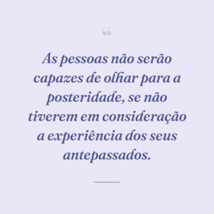 As pessoas não serão capazes de olhar para a posteridade, se não tiverem em consideração a experiência dos seus antepassados.