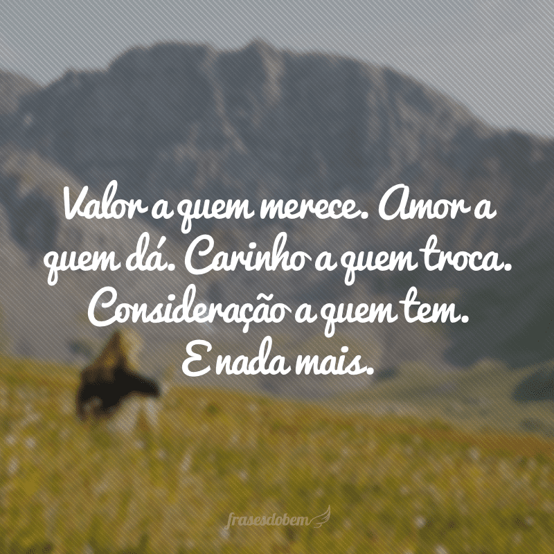 Valor a quem merece. Amor a quem dá. Carinho a quem troca. Consideração a quem tem. E nada mais.