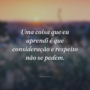 Uma coisa que eu aprendi é que consideração e respeito não se pedem.