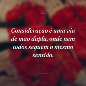 Consideração é uma via de mão dupla, onde nem todos seguem o mesmo sentido.