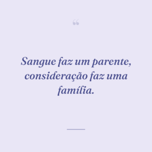 Sangue faz um parente, consideração faz uma família.