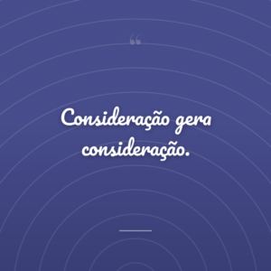 Consideração gera consideração.