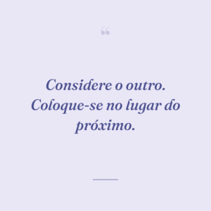 Considere o outro. Coloque-se no lugar do próximo.