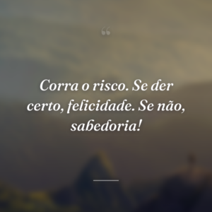 Corra o risco. Se der certo, felicidade. Se não, sabedoria!