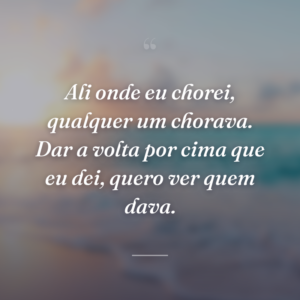 Ali onde eu chorei, qualquer um chorava. Dar a volta por cima que eu dei, quero ver quem dava.