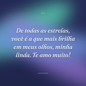 De todas as estrelas, você é a que mais brilha em meus olhos, minha linda. Te amo muito!