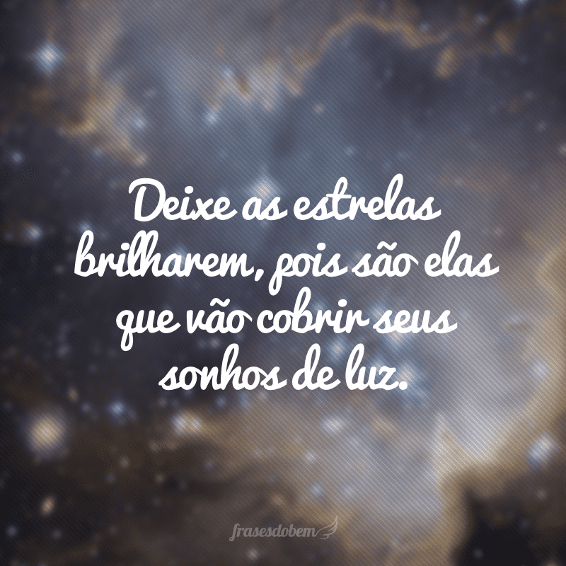 Deixe as estrelas brilharem, pois são elas que vão cobrir seus sonhos de luz. 