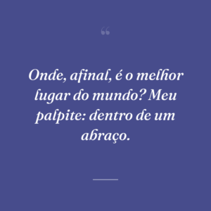 Onde, afinal, é o melhor lugar do mundo? Meu palpite: dentro de um abraço.