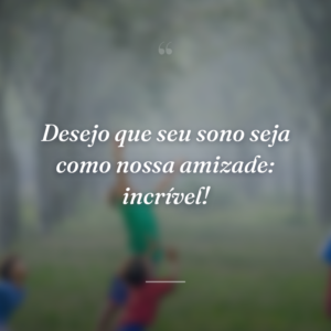 Desejo que seu sono seja como nossa amizade: incrível!