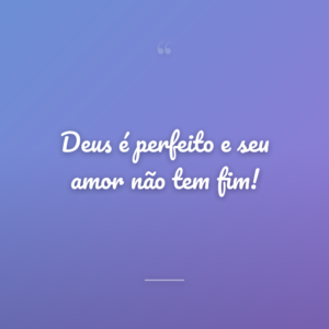 Deus é perfeito e seu amor não tem fim!