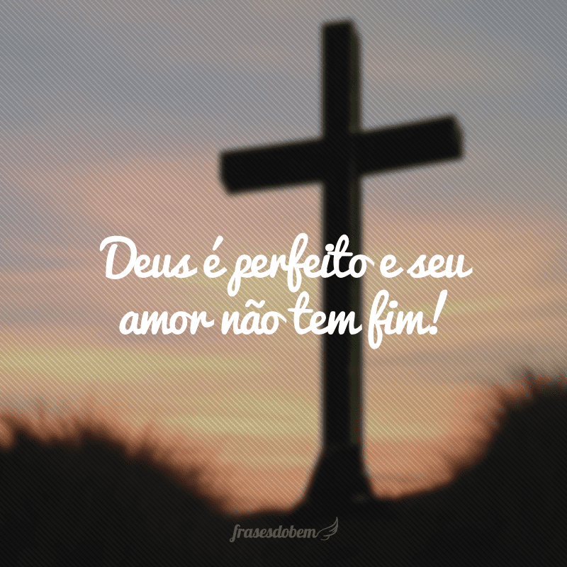 Deus é perfeito e seu amor não tem fim!