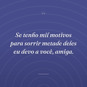 Se tenho mil motivos para sorrir metade deles eu devo a você, amiga.