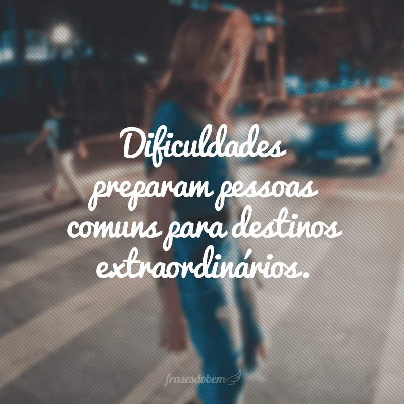 Dificuldades preparam pessoas comuns para destinos extraordinários.