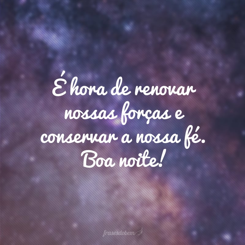 É hora de renovar nossas forças e conservar a nossa fé. Boa noite!